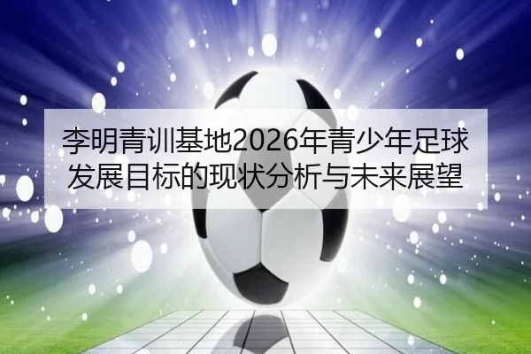李明青训基地2026年青少年足球发展目标的现状分析与未来展望