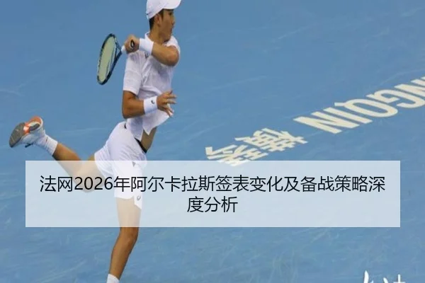 法网2026年阿尔卡拉斯签表变化及备战策略深度分析