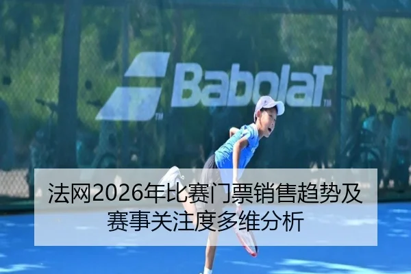法网2026年比赛门票销售趋势及赛事关注度多维分析