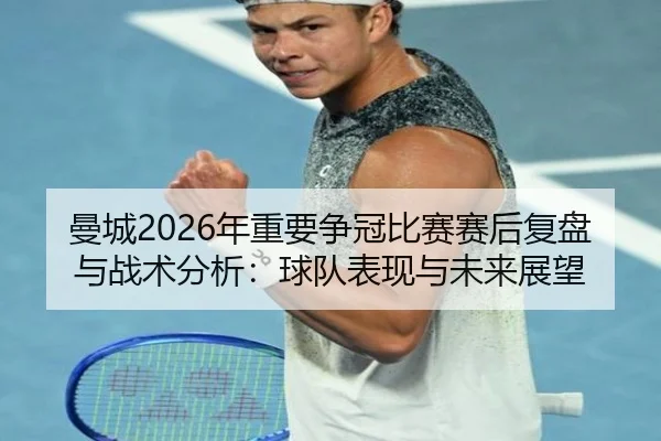 曼城2026年重要争冠比赛赛后复盘与战术分析：球队表现与未来展望