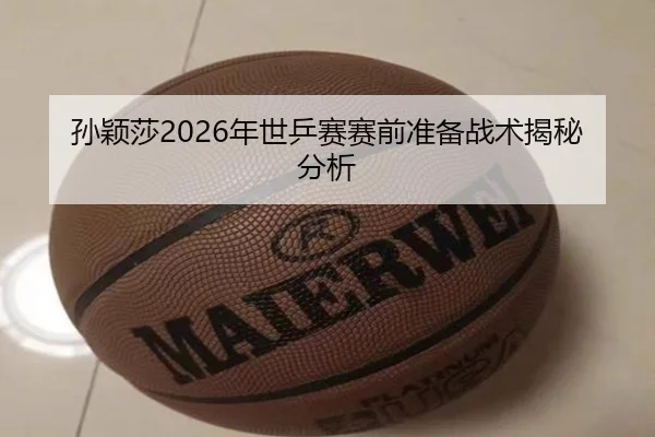 孙颖莎2026年世乒赛赛前准备战术揭秘分析