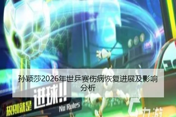 孙颖莎2026年世乒赛伤病恢复进展及影响分析
