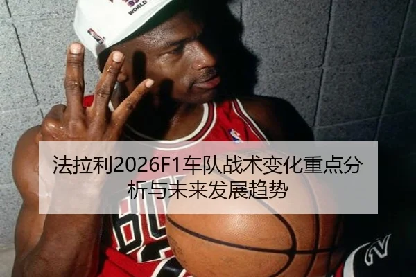 法拉利2026F1车队战术变化重点分析与未来发展趋势