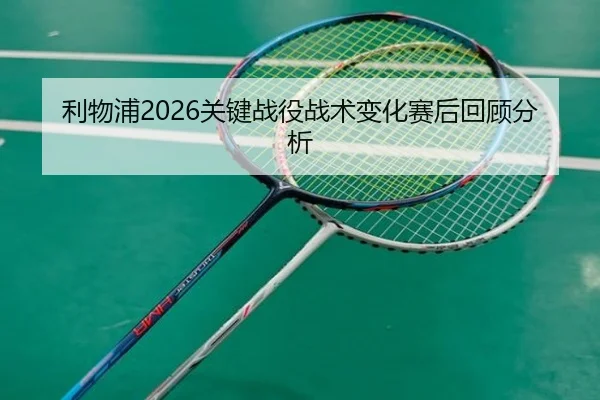 利物浦2026关键战役战术变化赛后回顾分析