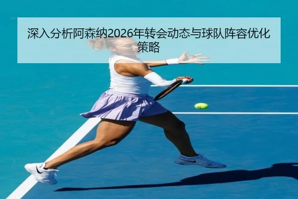 深入分析阿森纳2026年转会动态与球队阵容优化策略