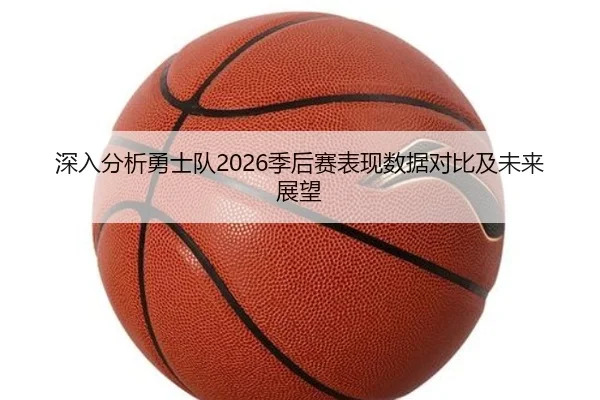 深入分析勇士队2026季后赛表现数据对比及未来展望