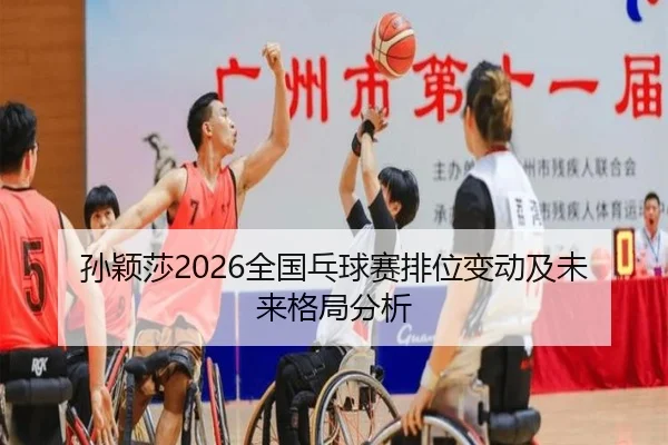 孙颖莎2026全国乓球赛排位变动及未来格局分析