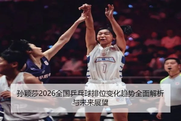孙颖莎2026全国乒乓球排位变化趋势全面解析与未来展望