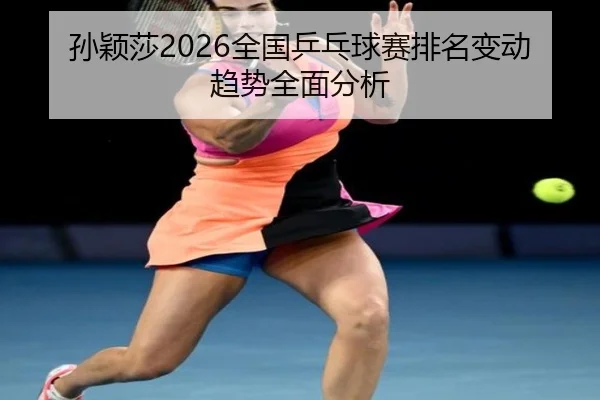 孙颖莎2026全国乒乓球赛排名变动趋势全面分析